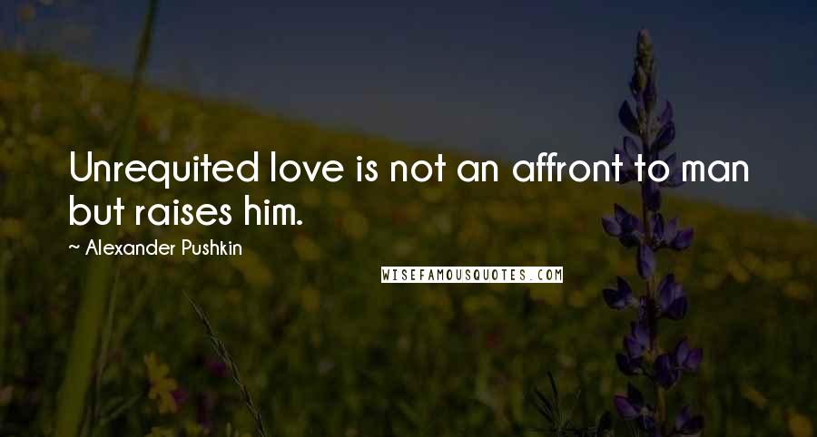 Alexander Pushkin Quotes: Unrequited love is not an affront to man but raises him.