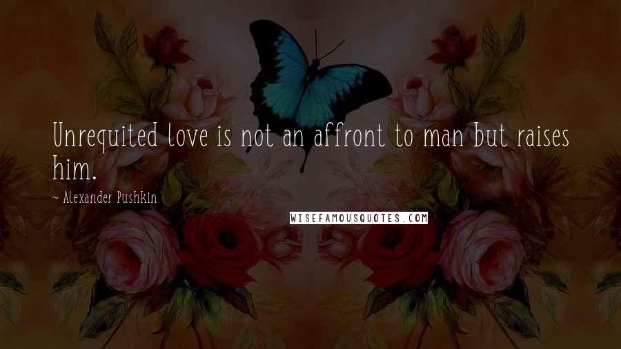 Alexander Pushkin Quotes: Unrequited love is not an affront to man but raises him.