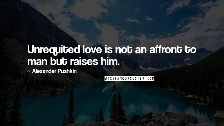 Alexander Pushkin Quotes: Unrequited love is not an affront to man but raises him.