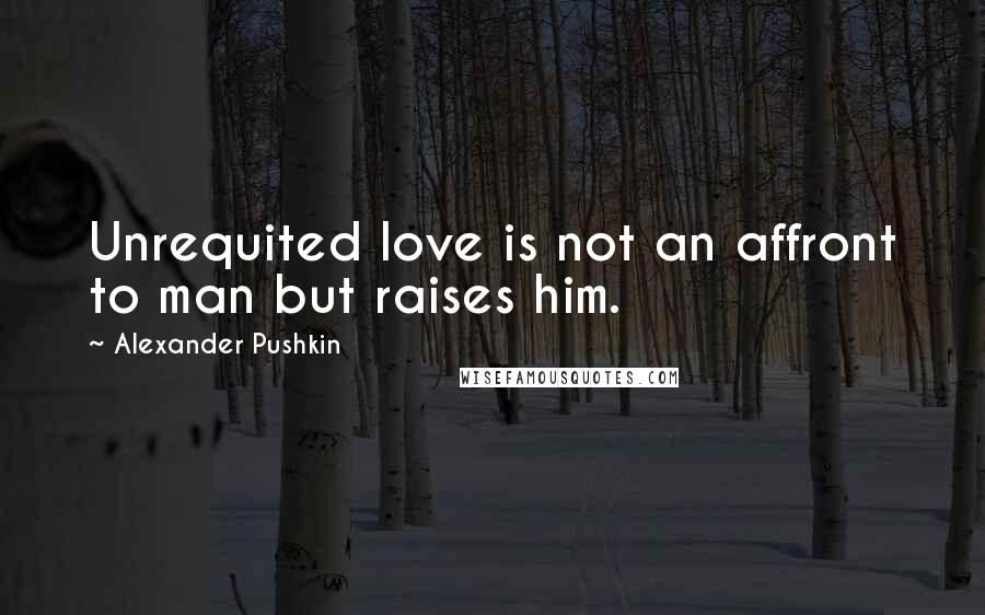 Alexander Pushkin Quotes: Unrequited love is not an affront to man but raises him.