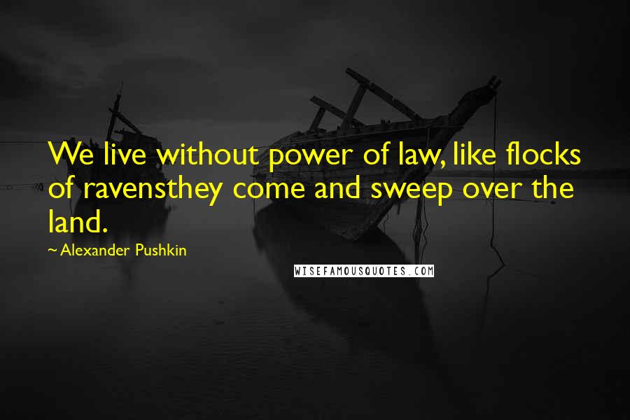 Alexander Pushkin Quotes: We live without power of law, like flocks of ravensthey come and sweep over the land.