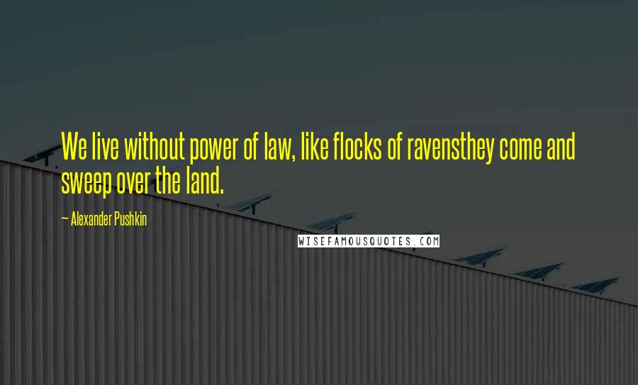 Alexander Pushkin Quotes: We live without power of law, like flocks of ravensthey come and sweep over the land.