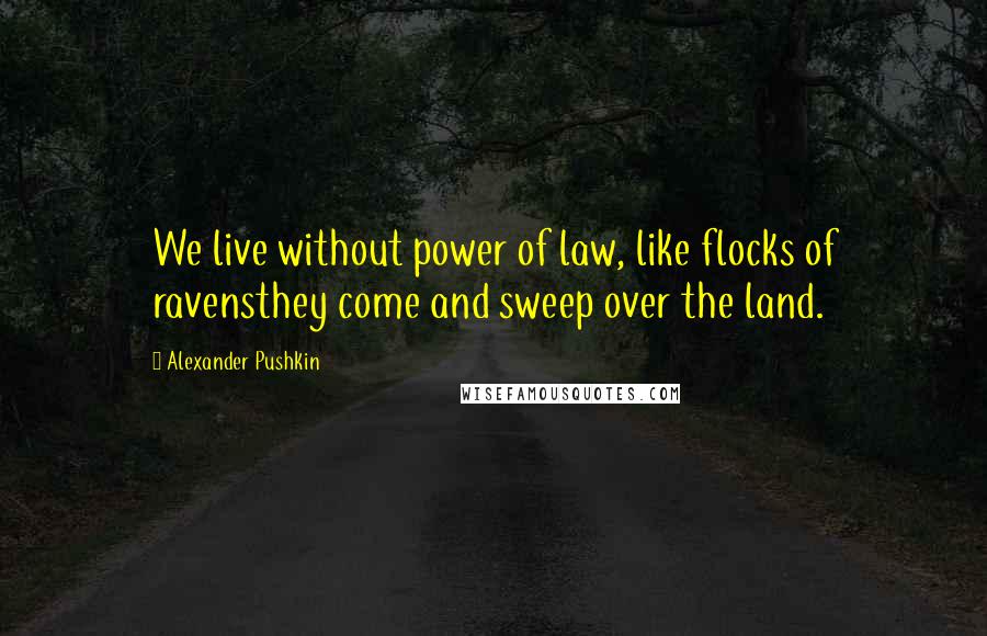 Alexander Pushkin Quotes: We live without power of law, like flocks of ravensthey come and sweep over the land.