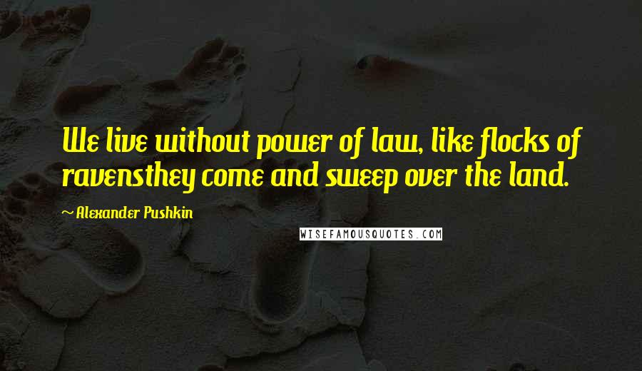 Alexander Pushkin Quotes: We live without power of law, like flocks of ravensthey come and sweep over the land.