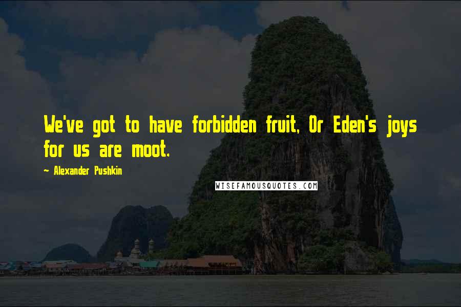 Alexander Pushkin Quotes: We've got to have forbidden fruit, Or Eden's joys for us are moot.