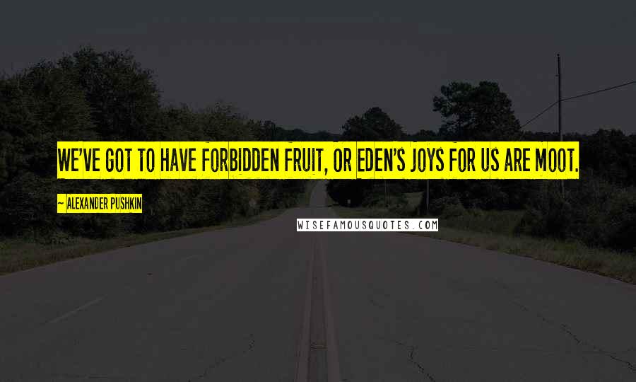 Alexander Pushkin Quotes: We've got to have forbidden fruit, Or Eden's joys for us are moot.