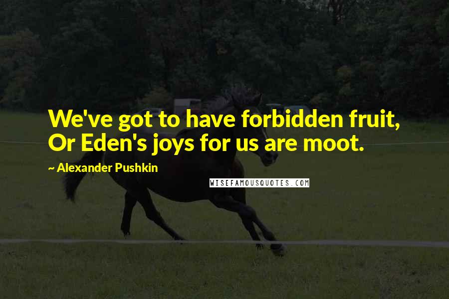 Alexander Pushkin Quotes: We've got to have forbidden fruit, Or Eden's joys for us are moot.