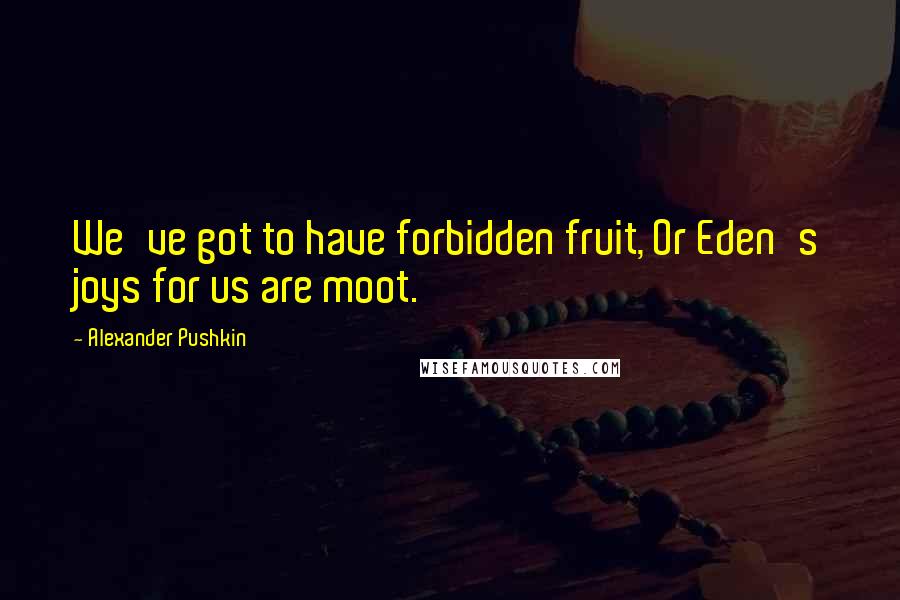 Alexander Pushkin Quotes: We've got to have forbidden fruit, Or Eden's joys for us are moot.