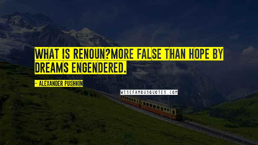 Alexander Pushkin Quotes: What is renoun?more false than hope by dreams engendered.