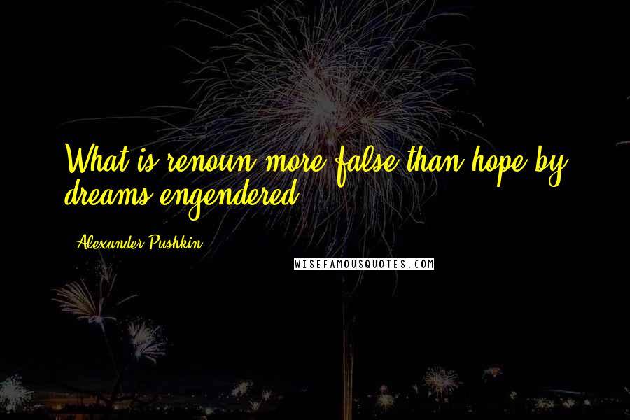 Alexander Pushkin Quotes: What is renoun?more false than hope by dreams engendered.