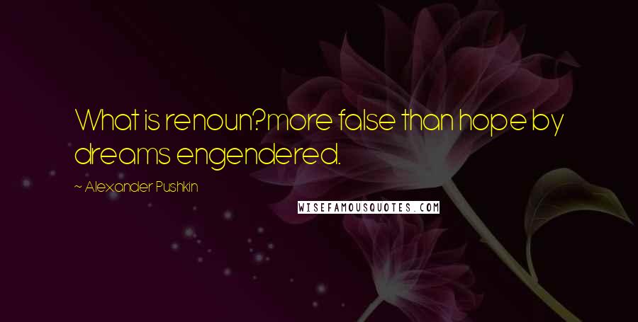 Alexander Pushkin Quotes: What is renoun?more false than hope by dreams engendered.