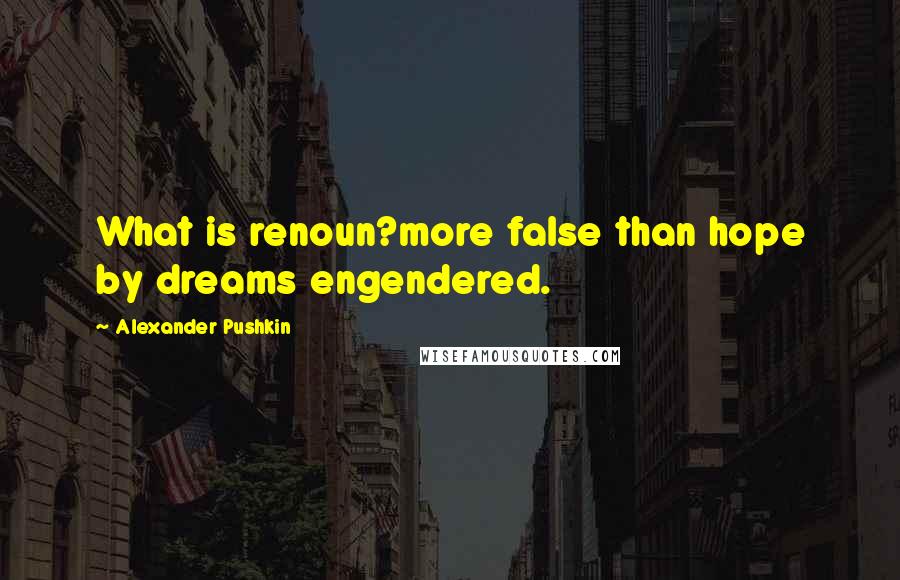 Alexander Pushkin Quotes: What is renoun?more false than hope by dreams engendered.