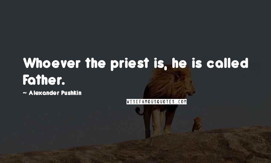 Alexander Pushkin Quotes: Whoever the priest is, he is called Father.