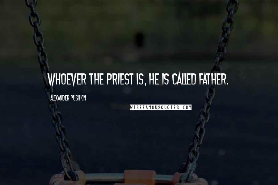 Alexander Pushkin Quotes: Whoever the priest is, he is called Father.