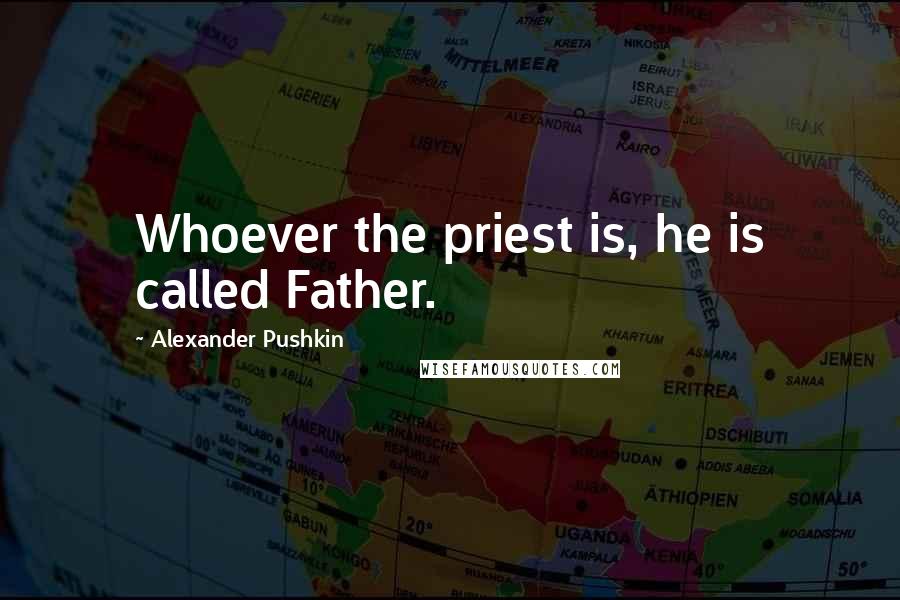 Alexander Pushkin Quotes: Whoever the priest is, he is called Father.
