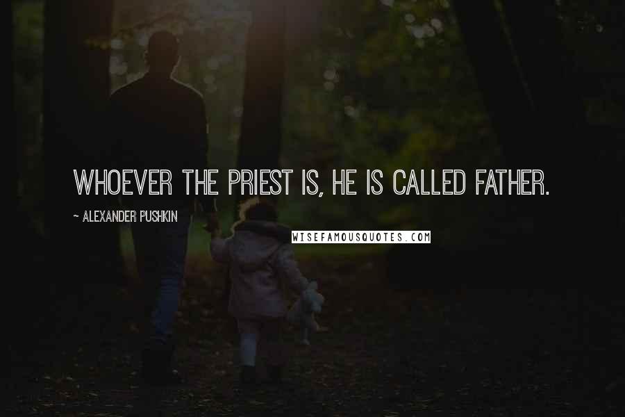 Alexander Pushkin Quotes: Whoever the priest is, he is called Father.