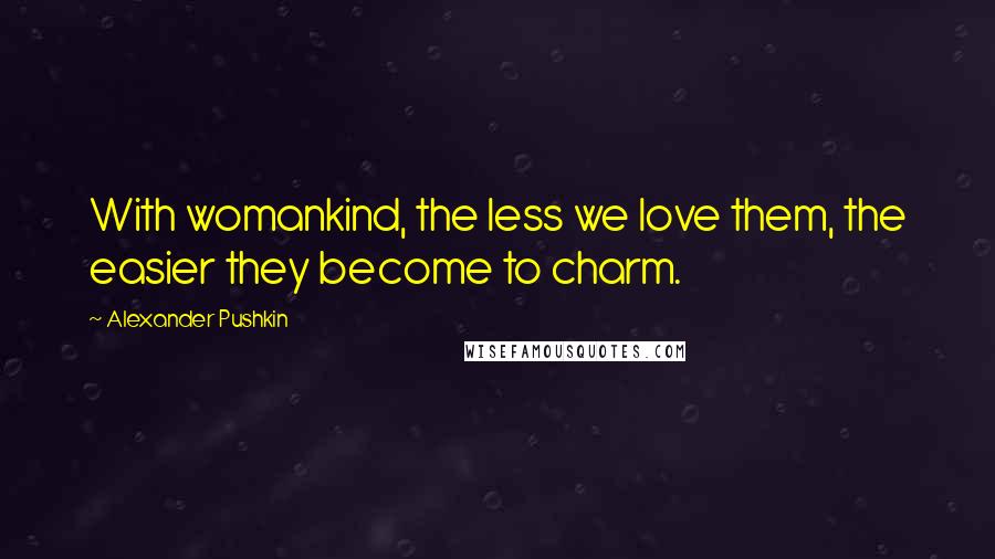 Alexander Pushkin Quotes: With womankind, the less we love them, the easier they become to charm.