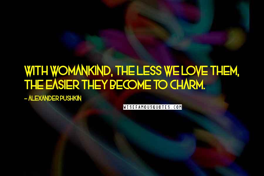 Alexander Pushkin Quotes: With womankind, the less we love them, the easier they become to charm.