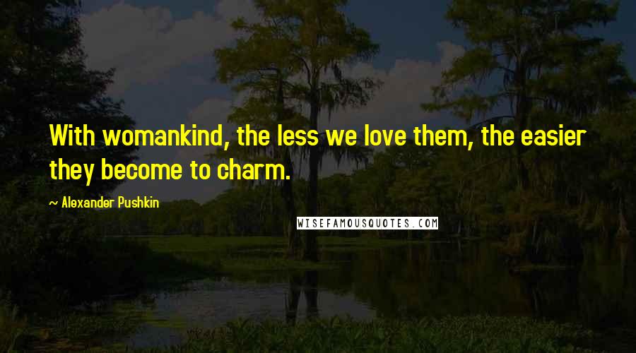 Alexander Pushkin Quotes: With womankind, the less we love them, the easier they become to charm.