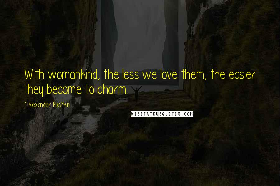 Alexander Pushkin Quotes: With womankind, the less we love them, the easier they become to charm.