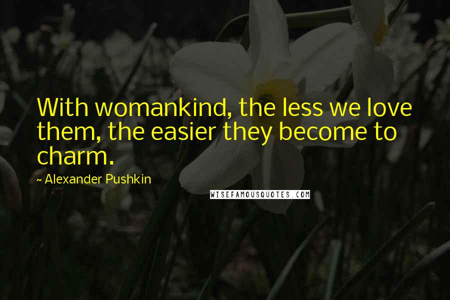 Alexander Pushkin Quotes: With womankind, the less we love them, the easier they become to charm.