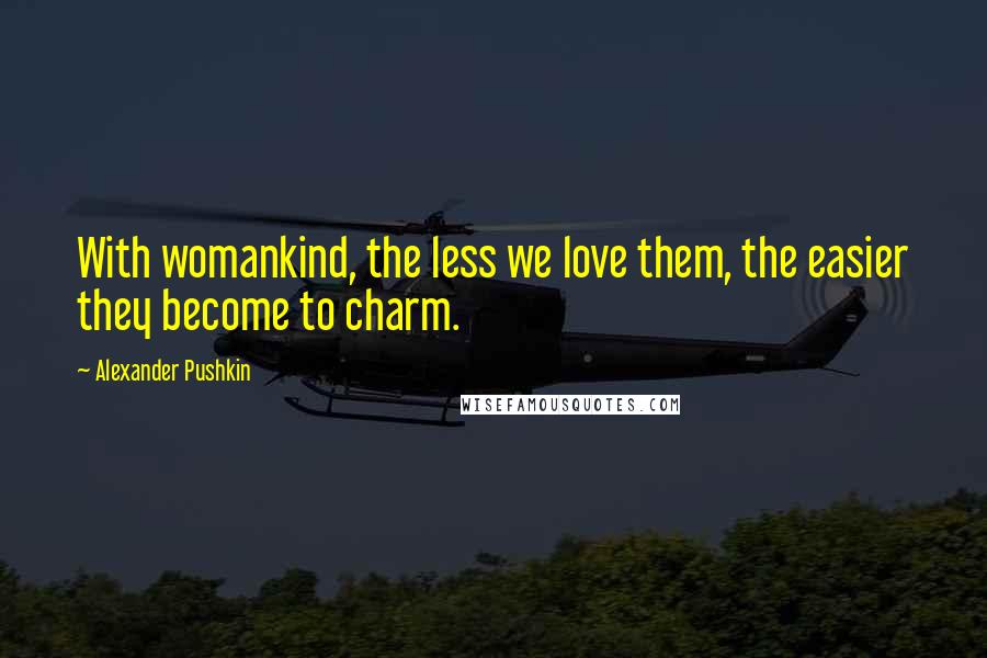 Alexander Pushkin Quotes: With womankind, the less we love them, the easier they become to charm.