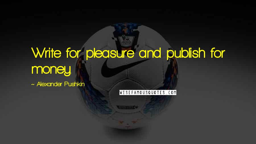 Alexander Pushkin Quotes: Write for pleasure and publish for money.