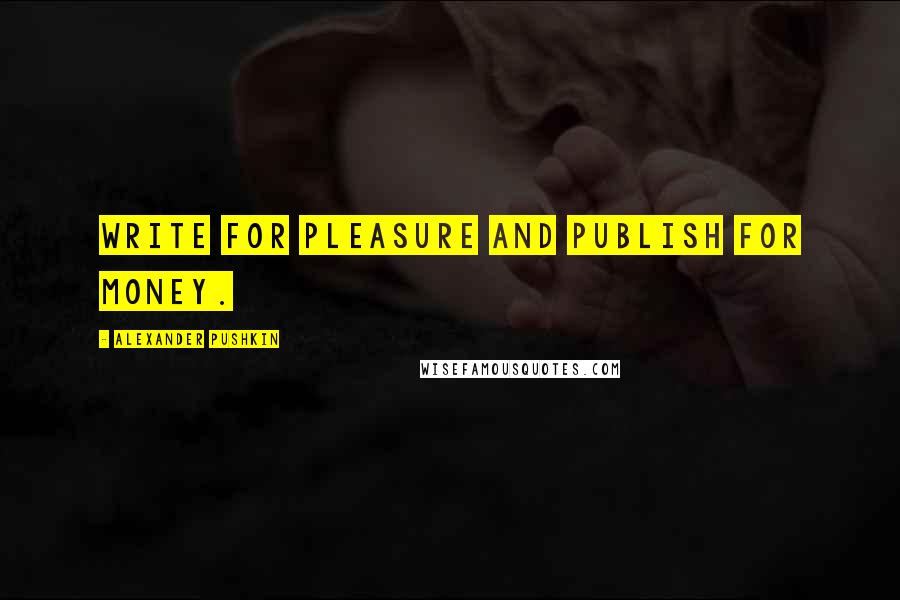 Alexander Pushkin Quotes: Write for pleasure and publish for money.