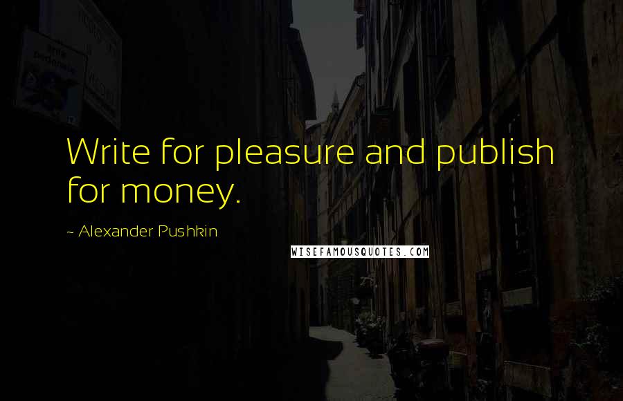Alexander Pushkin Quotes: Write for pleasure and publish for money.