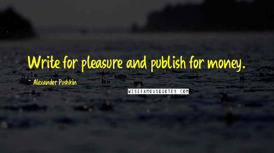 Alexander Pushkin Quotes: Write for pleasure and publish for money.