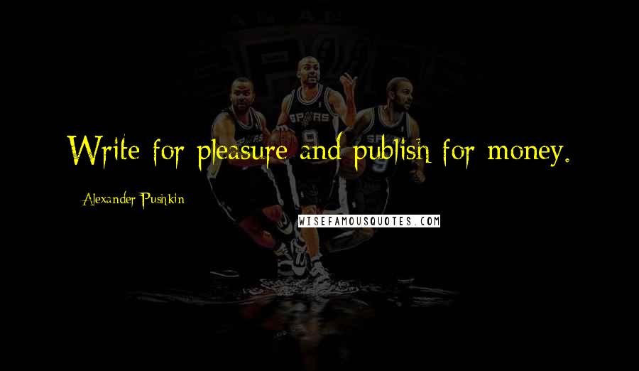 Alexander Pushkin Quotes: Write for pleasure and publish for money.