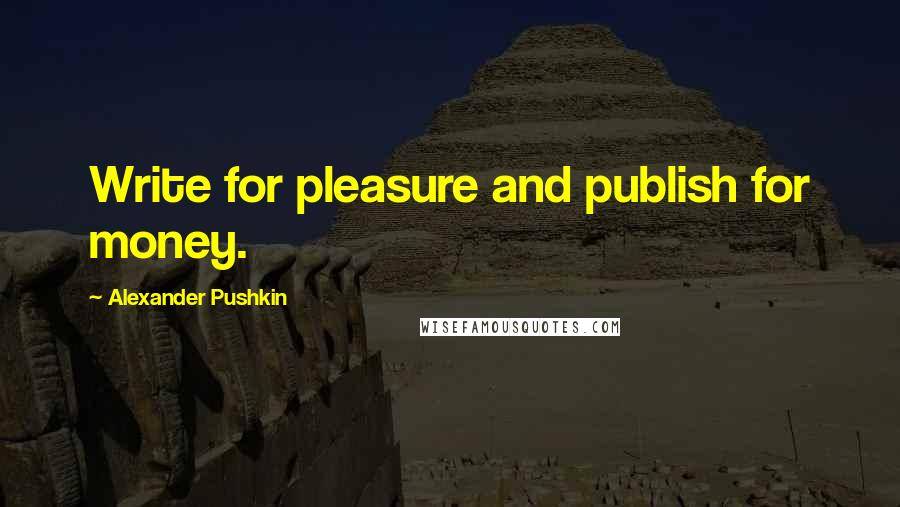 Alexander Pushkin Quotes: Write for pleasure and publish for money.