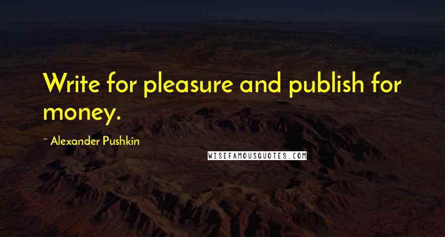 Alexander Pushkin Quotes: Write for pleasure and publish for money.