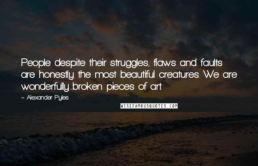 Alexander Pyles Quotes: People despite their struggles, flaws and faults are honestly the most beautiful creatures. We are wonderfully-broken pieces of art.