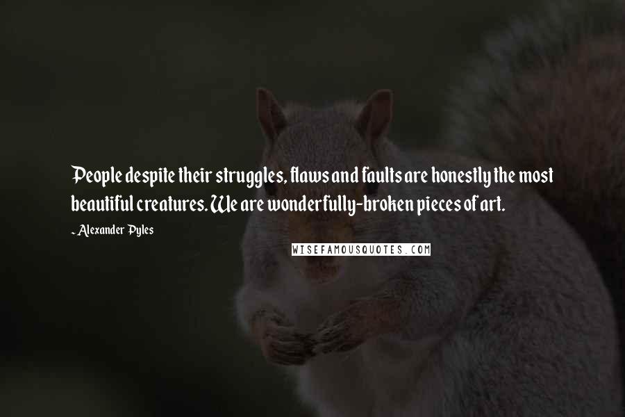 Alexander Pyles Quotes: People despite their struggles, flaws and faults are honestly the most beautiful creatures. We are wonderfully-broken pieces of art.