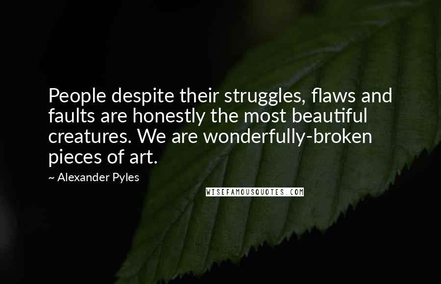 Alexander Pyles Quotes: People despite their struggles, flaws and faults are honestly the most beautiful creatures. We are wonderfully-broken pieces of art.