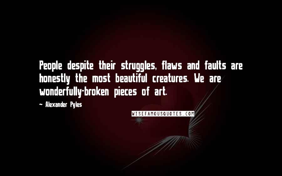 Alexander Pyles Quotes: People despite their struggles, flaws and faults are honestly the most beautiful creatures. We are wonderfully-broken pieces of art.