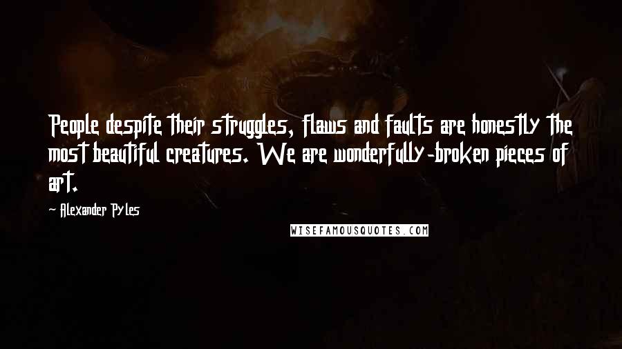 Alexander Pyles Quotes: People despite their struggles, flaws and faults are honestly the most beautiful creatures. We are wonderfully-broken pieces of art.