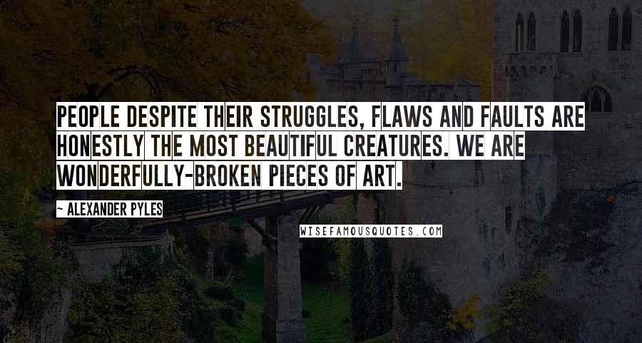 Alexander Pyles Quotes: People despite their struggles, flaws and faults are honestly the most beautiful creatures. We are wonderfully-broken pieces of art.