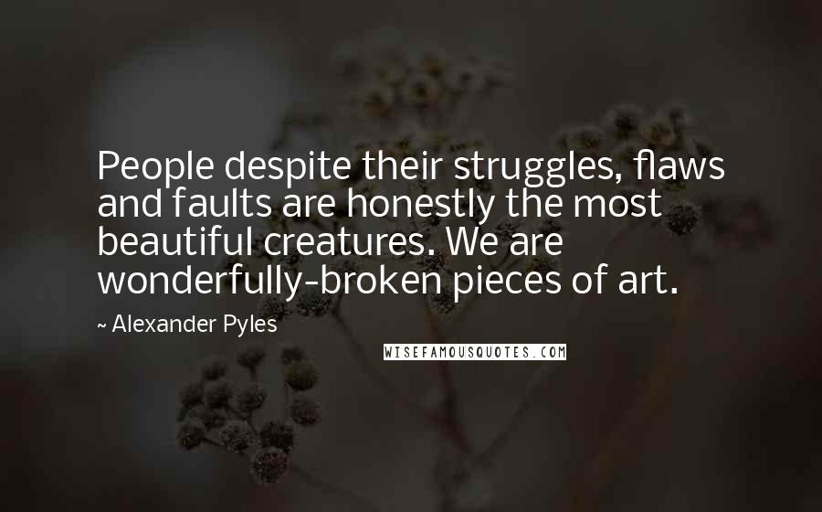 Alexander Pyles Quotes: People despite their struggles, flaws and faults are honestly the most beautiful creatures. We are wonderfully-broken pieces of art.