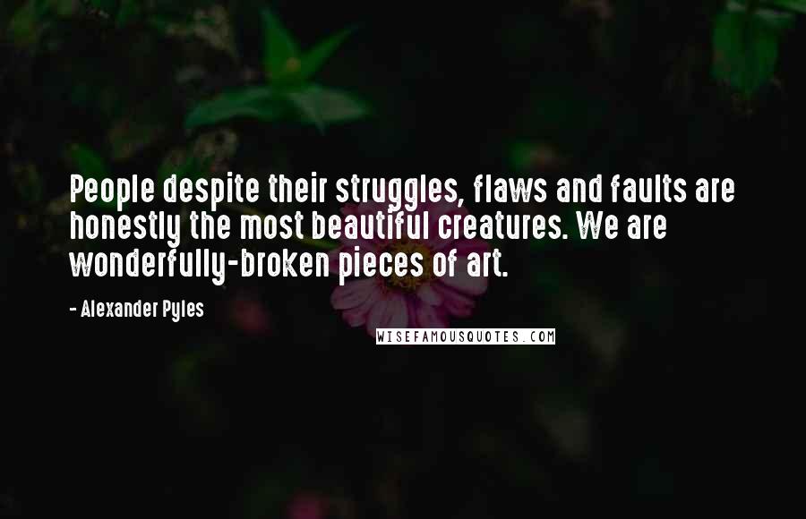 Alexander Pyles Quotes: People despite their struggles, flaws and faults are honestly the most beautiful creatures. We are wonderfully-broken pieces of art.