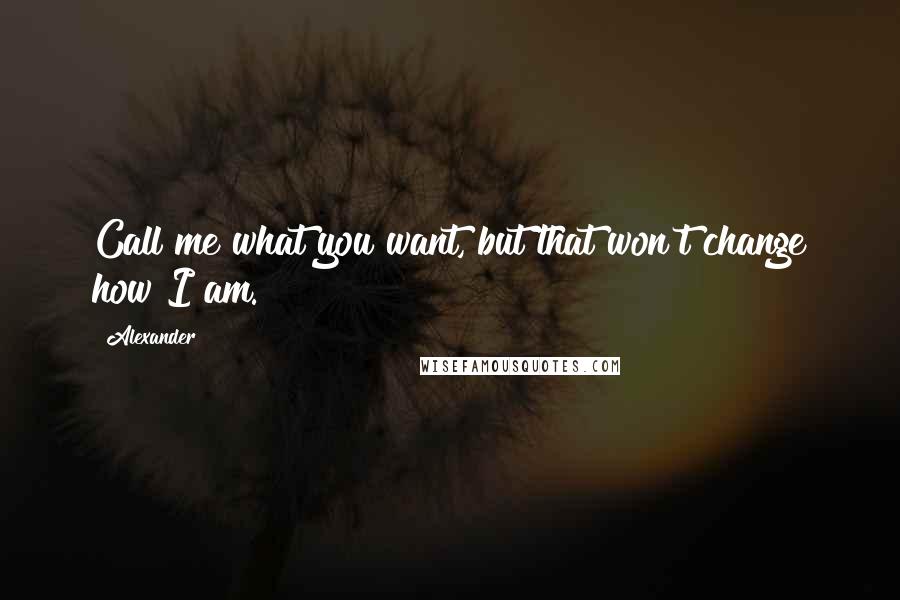 Alexander Quotes: Call me what you want, but that won't change how I am.