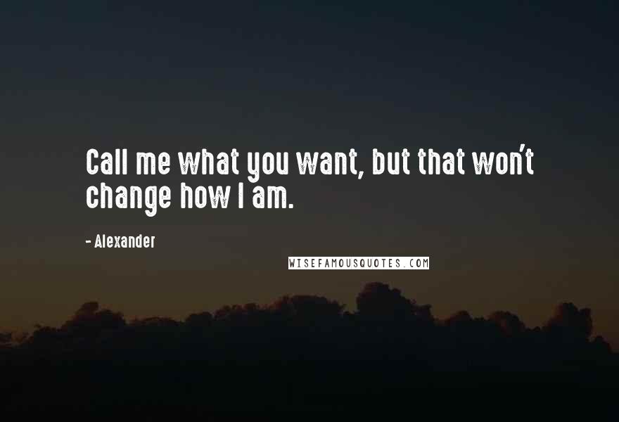 Alexander Quotes: Call me what you want, but that won't change how I am.