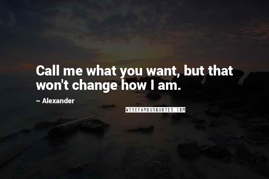 Alexander Quotes: Call me what you want, but that won't change how I am.