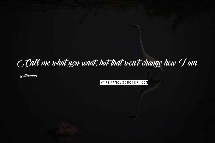 Alexander Quotes: Call me what you want, but that won't change how I am.