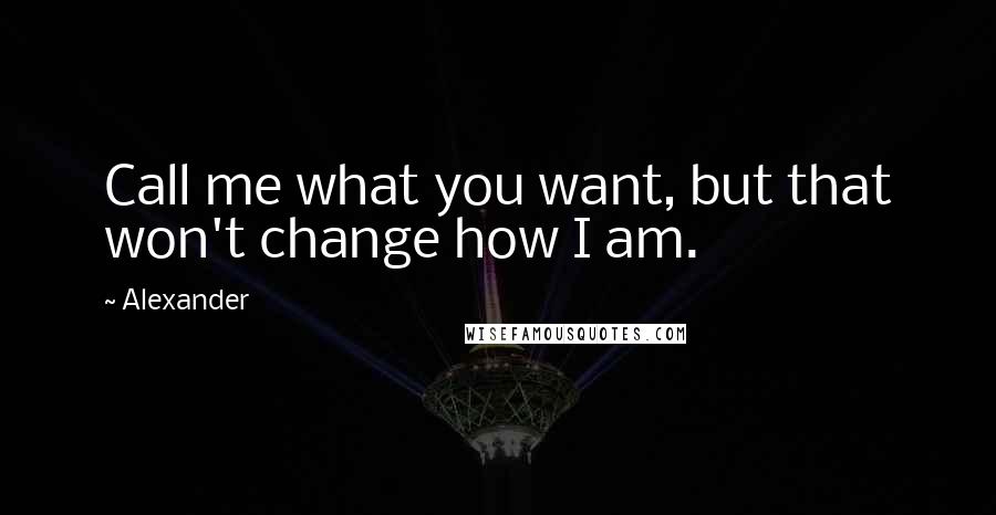 Alexander Quotes: Call me what you want, but that won't change how I am.