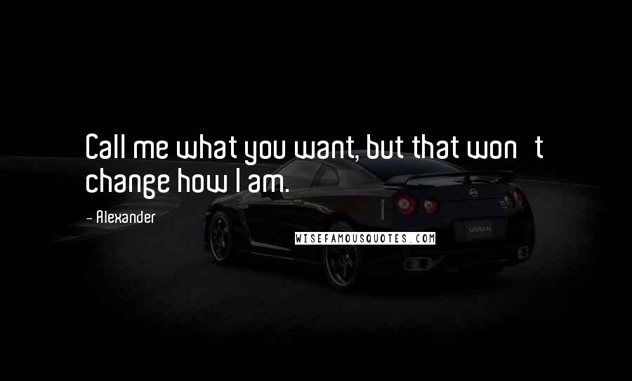 Alexander Quotes: Call me what you want, but that won't change how I am.