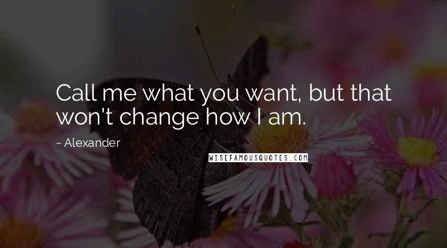 Alexander Quotes: Call me what you want, but that won't change how I am.