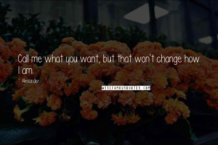 Alexander Quotes: Call me what you want, but that won't change how I am.