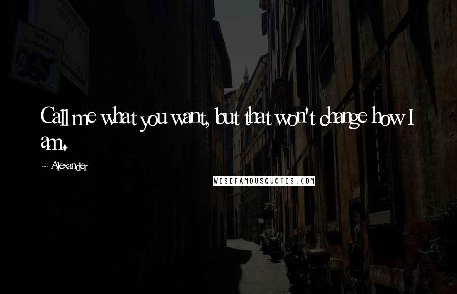 Alexander Quotes: Call me what you want, but that won't change how I am.